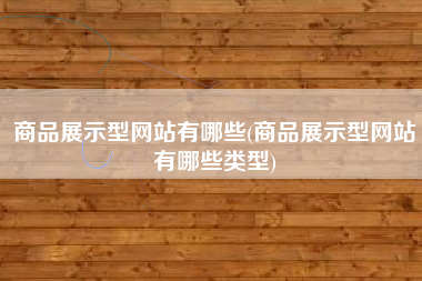 商品展示型网站有哪些(商品展示型网站有哪些类型)