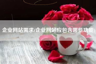 企业网站需求(企业网站应包含哪些功能)