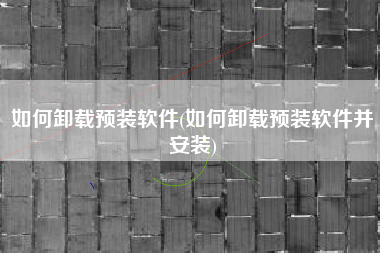 如何卸载预装软件(如何卸载预装软件并安装)