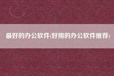 最好的办公软件(好用的办公软件推荐)