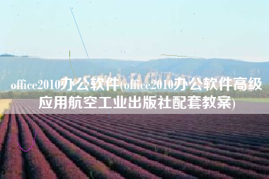 office2010办公软件(office2010办公软件高级应用航空工业出版社配套教案)