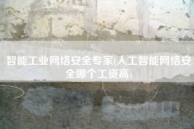 智能工业网络安全专家(人工智能网络安全哪个工资高)