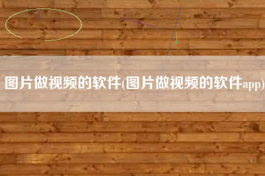 图片做视频的软件(图片做视频的软件app)