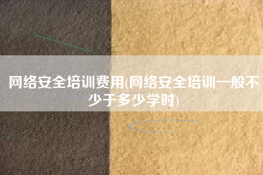网络安全培训费用(网络安全培训一般不少于多少学时)