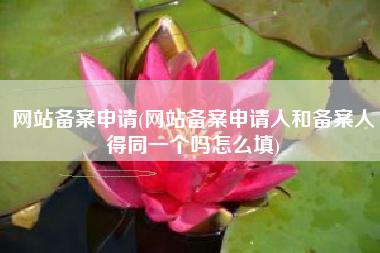 网站备案申请(网站备案申请人和备案人得同一个吗怎么填)