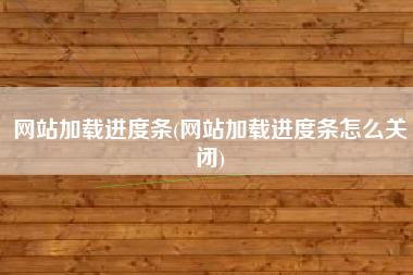 网站加载进度条(网站加载进度条怎么关闭)