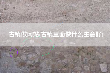 古镇做网站(古镇里面做什么生意好)
