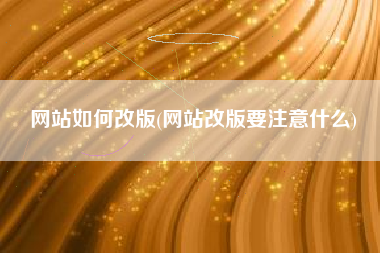 网站如何改版(网站改版要注意什么)