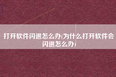 打开软件闪退怎么办(为什么打开软件会闪退怎么办)
