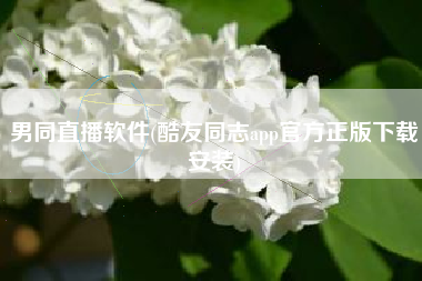 男同直播软件(酷友同志app官方正版下载安装)