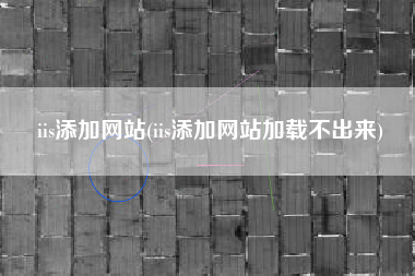 iis添加网站(iis添加网站加载不出来)