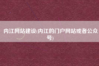 内江网站建设(内江的门户网站或者公众号)