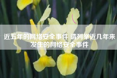 近五年的网络安全事件 请列举近几年来发生的网络安全事件