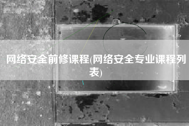 网络安全前修课程(网络安全专业课程列表)