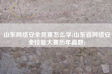 山东网络安全竞赛怎么学(山东省网络安全技能大赛历年真题)