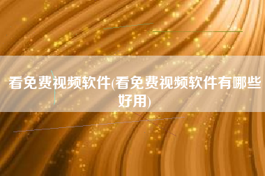 看免费视频软件(看免费视频软件有哪些好用)