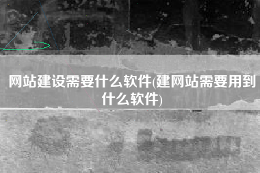 网站建设需要什么软件(建网站需要用到什么软件)