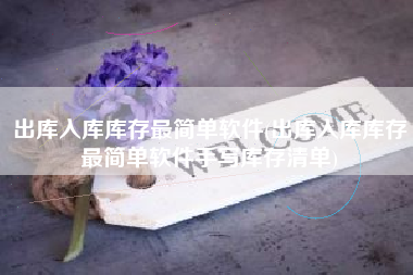 出库入库库存最简单软件(出库入库库存最简单软件手写库存清单)
