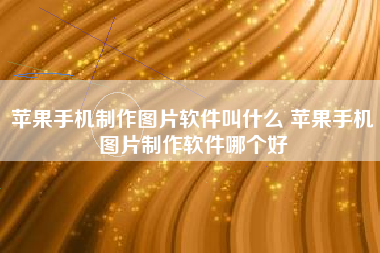 苹果手机制作图片软件叫什么 苹果手机图片制作软件哪个好