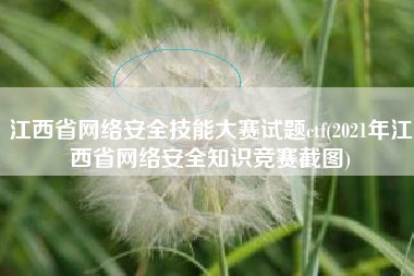江西省网络安全技能大赛试题ctf(2021年江西省网络安全知识竞赛截图)