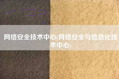 网络安全技术中心(网络安全与信息化技术中心)