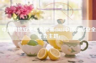 中国网络安全年会比赛(2021中国网络安全年会主题)