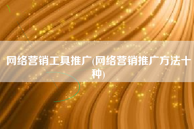 网络营销工具推广(网络营销推广方法十种)