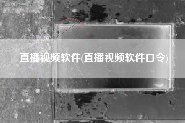 直播视频软件(直播视频软件口令)