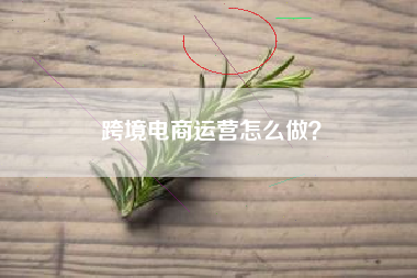 跨境电商运营怎么做？