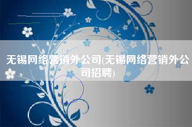 无锡网络营销外公司(无锡网络营销外公司招聘)