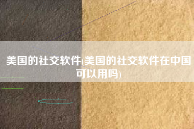 美国的社交软件(美国的社交软件在中国可以用吗)
