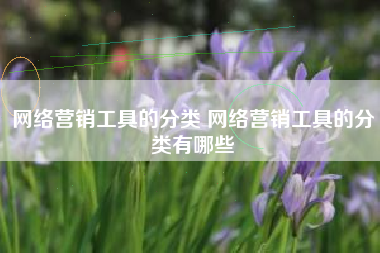 网络营销工具的分类 网络营销工具的分类有哪些