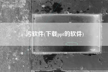 污软件(下载ppt的软件)