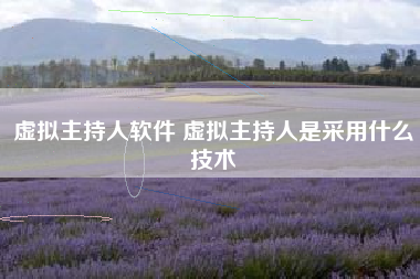 虚拟主持人软件 虚拟主持人是采用什么技术