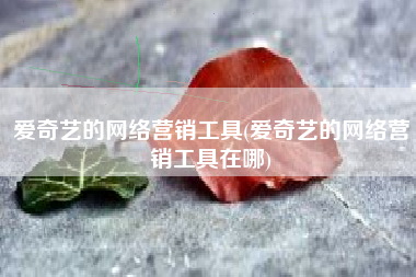 爱奇艺的网络营销工具(爱奇艺的网络营销工具在哪)