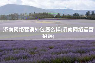 济南网络营销外包怎么样(济南网络运营招聘)