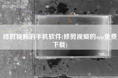 修剪视频的手机软件(修剪视频的app免费下载)