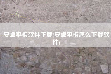 安卓平板软件下载(安卓平板怎么下载软件)