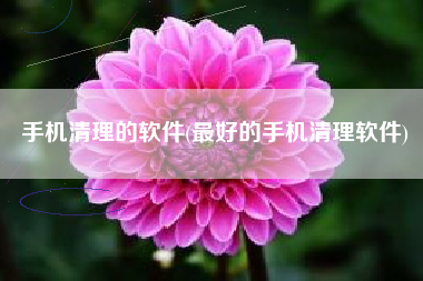 手机清理的软件(最好的手机清理软件)