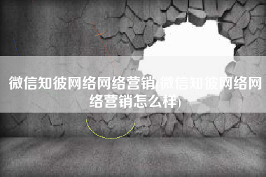 微信知彼网络网络营销(微信知彼网络网络营销怎么样)