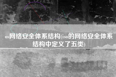 os网络安全体系结构(iso的网络安全体系结构中定义了五类)
