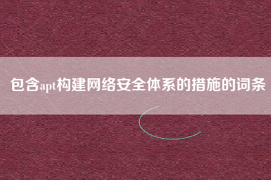 包含apt构建网络安全体系的措施的词条