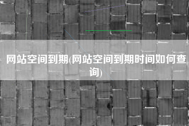网站空间到期(网站空间到期时间如何查询)