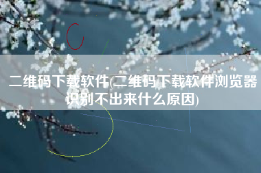 二维码下载软件(二维码下载软件浏览器识别不出来什么原因)