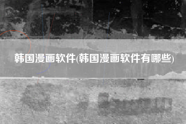 韩国漫画软件(韩国漫画软件有哪些)