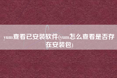 yum查看已安装软件(yum怎么查看是否存在安装包)