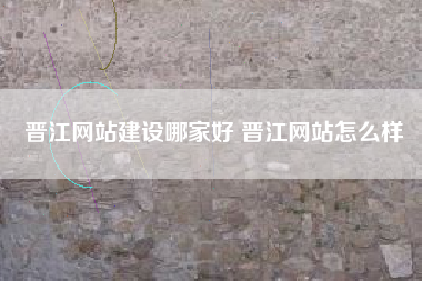 晋江网站建设哪家好 晋江网站怎么样