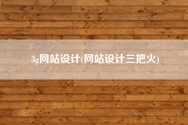 3g网站设计(网站设计三把火)