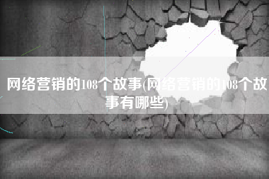 网络营销的108个故事(网络营销的108个故事有哪些)