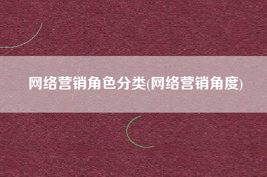 网络营销角色分类(网络营销角度)